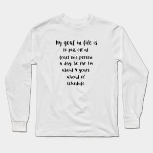 My goal in life is to piss off at least one person a day.So far I'm about 4 years ahead of schedule Long Sleeve T-Shirt